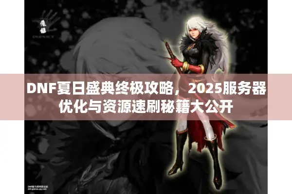 DNF夏日盛典终极攻略，2025服务器优化与资源速刷秘籍大公开