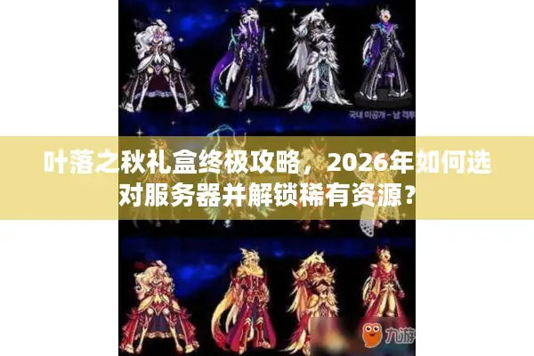 叶落之秋礼盒终极攻略，2026年如何选对服务器并解锁稀有资源？