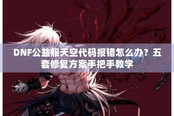 DNF公益服天空代码报错怎么办？五套修复方案手把手教学
