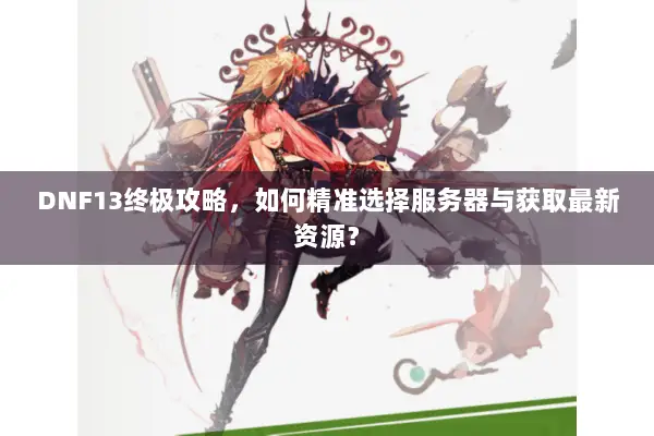 DNF13终极攻略，如何精准选择服务器与获取最新资源？