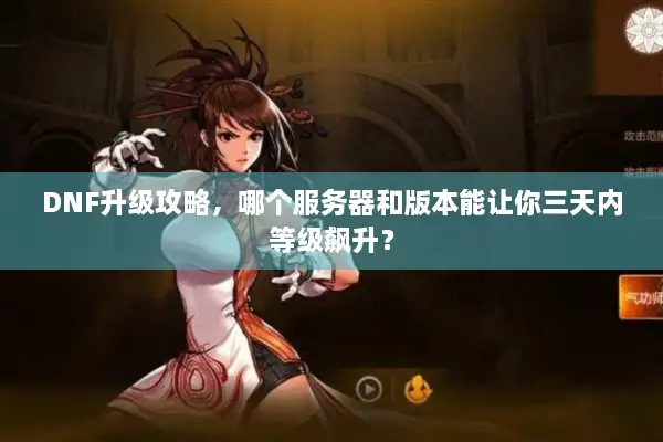 DNF升级攻略，哪个服务器和版本能让你三天内等级飙升？