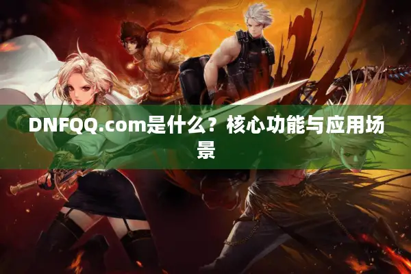 DNFQQ.com是什么？核心功能与应用场景