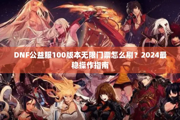 DNF公益服100版本无限门票怎么刷？2024最稳操作指南