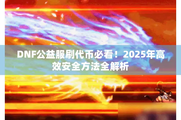 DNF公益服刷代币必看！2025年高效安全方法全解析