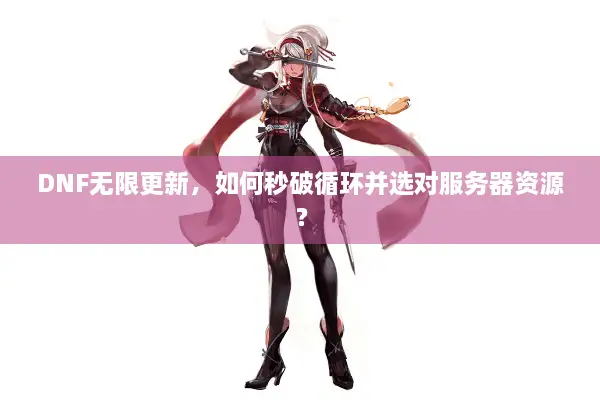 DNF无限更新，如何秒破循环并选对服务器资源？