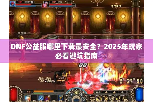 DNF公益服哪里下载最安全？2025年玩家必看避坑指南