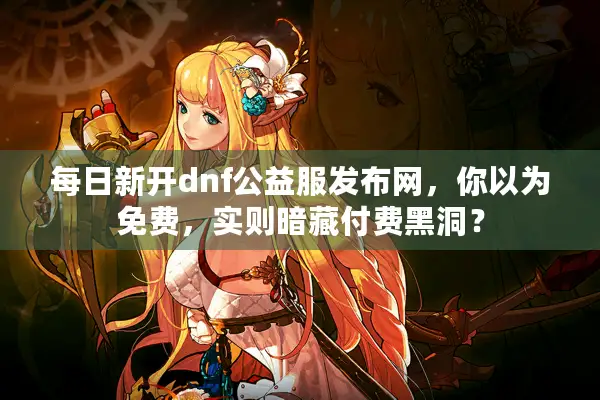每日新开dnf公益服发布网，你以为免费，实则暗藏付费黑洞？