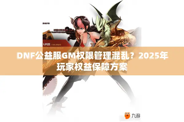 DNF公益服GM权限管理混乱？2025年玩家权益保障方案
