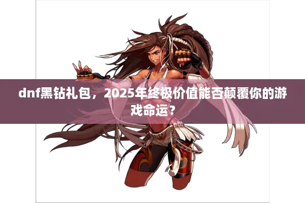 dnf黑钻礼包，2025年终极价值能否颠覆你的游戏命运？