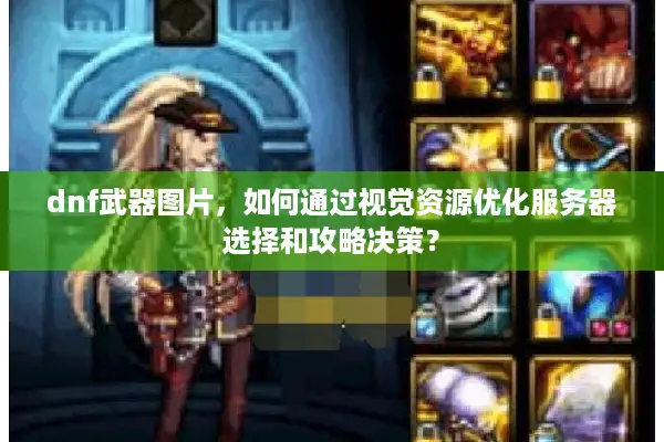 dnf武器图片，如何通过视觉资源优化服务器选择和攻略决策？