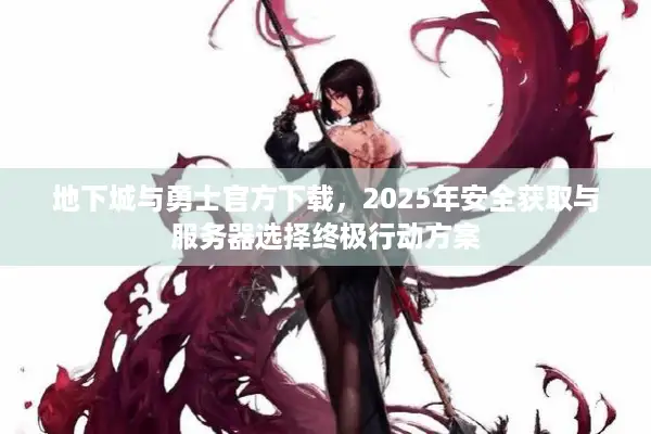 地下城与勇士官方下载，2025年安全获取与服务器选择终极行动方案