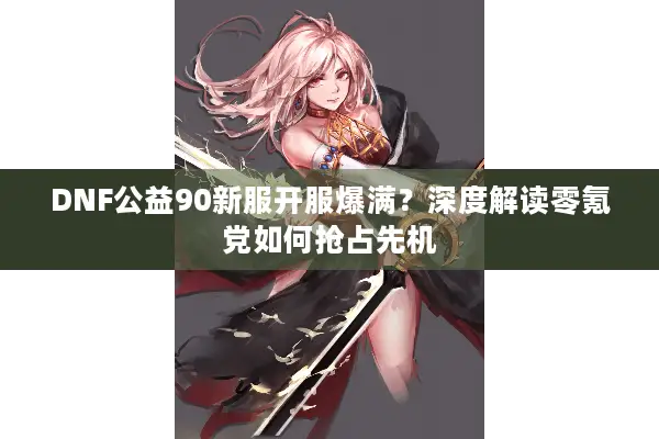 DNF公益90新服开服爆满？深度解读零氪党如何抢占先机