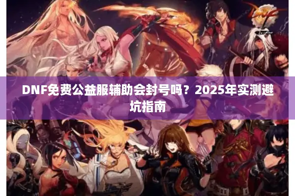 DNF免费公益服辅助会封号吗？2025年实测避坑指南