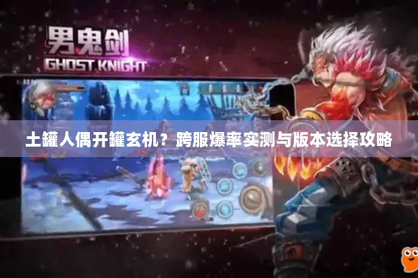 土罐人偶开罐玄机？跨服爆率实测与版本选择攻略