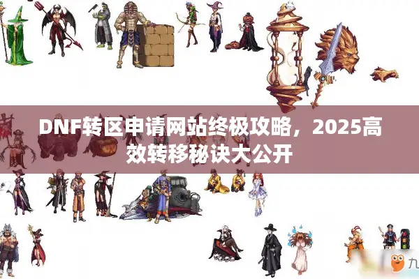 DNF转区申请网站终极攻略，2025高效转移秘诀大公开