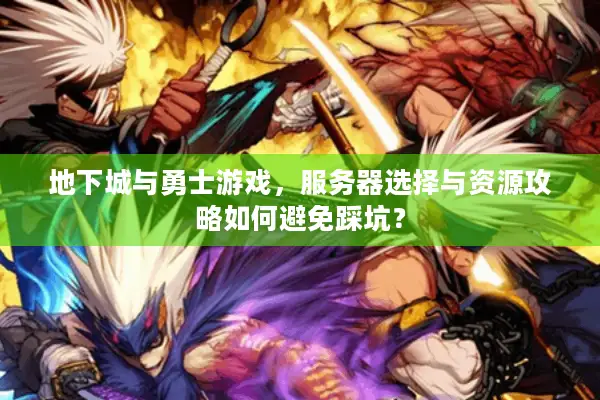 地下城与勇士游戏，服务器选择与资源攻略如何避免踩坑？