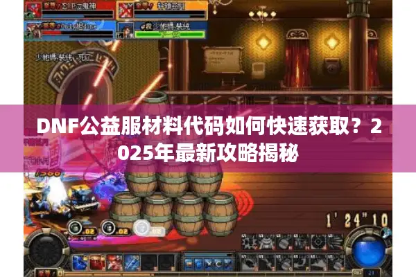 DNF公益服材料代码如何快速获取？2025年最新攻略揭秘