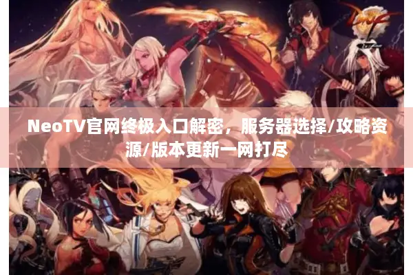 NeoTV官网终极入口解密，服务器选择/攻略资源/版本更新一网打尽