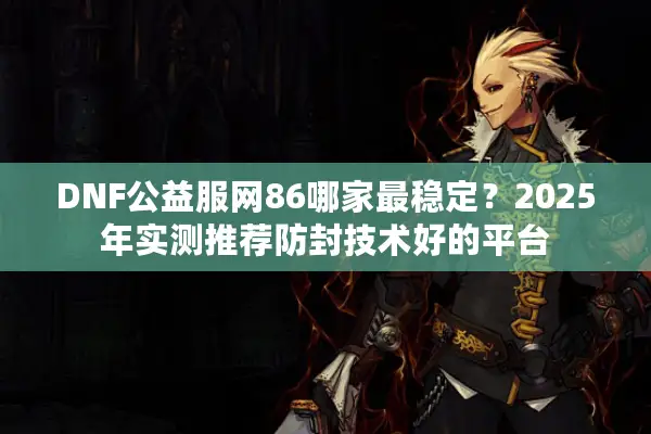DNF公益服网86哪家最稳定？2025年实测推荐防封技术好的平台