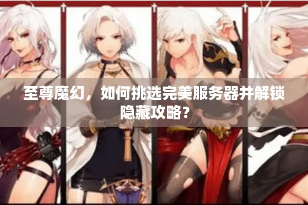 至尊魔幻，如何挑选完美服务器并解锁隐藏攻略？