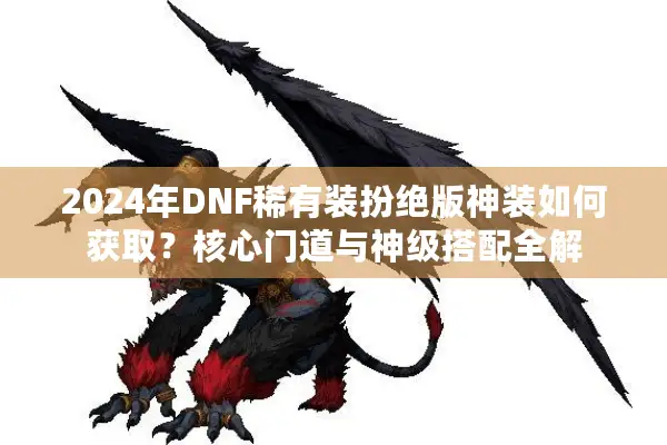2024年DNF稀有装扮绝版神装如何获取？核心门道与神级搭配全解
