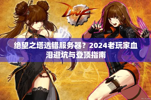 绝望之塔选错服务器？2024老玩家血泪避坑与登顶指南