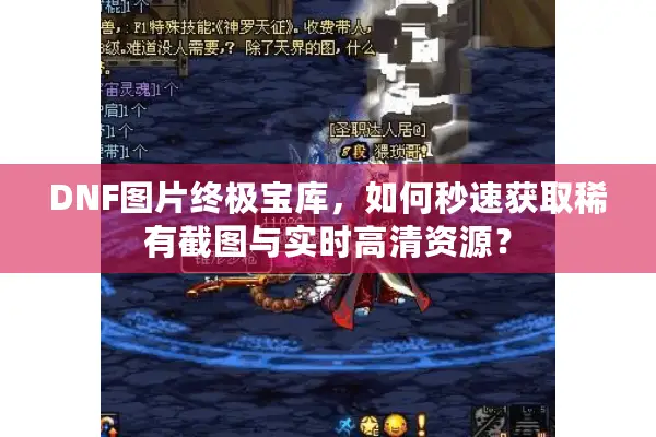 DNF图片终极宝库，如何秒速获取稀有截图与实时高清资源？