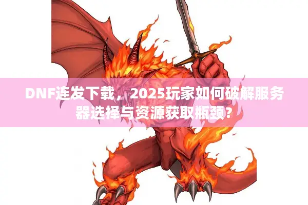 DNF连发下载，2025玩家如何破解服务器选择与资源获取瓶颈？