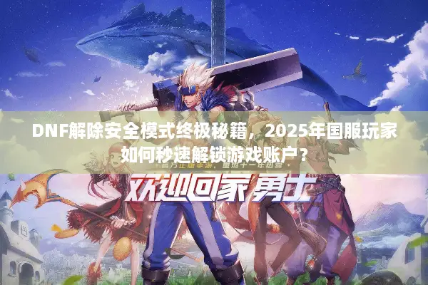 DNF解除安全模式终极秘籍，2025年国服玩家如何秒速解锁游戏账户？