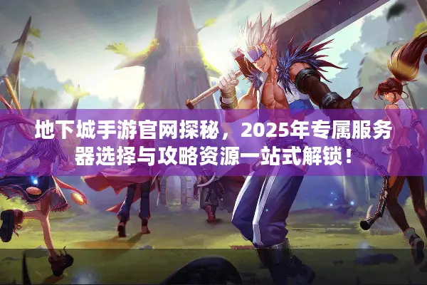地下城手游官网探秘，2025年专属服务器选择与攻略资源一站式解锁！
