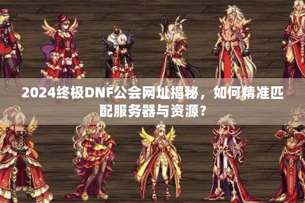 2024终极DNF公会网址揭秘，如何精准匹配服务器与资源？