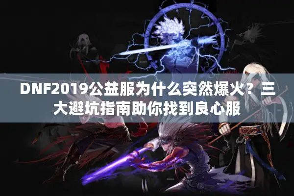 DNF2019公益服为什么突然爆火？三大避坑指南助你找到良心服