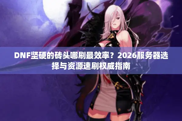 DNF坚硬的砖头哪刷最效率？2026服务器选择与资源速刷权威指南