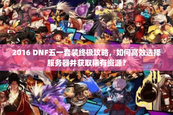 2016 DNF五一套装终极攻略，如何高效选择服务器并获取稀有资源？
