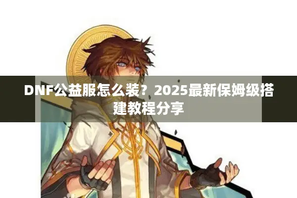 DNF公益服怎么装？2025最新保姆级搭建教程分享