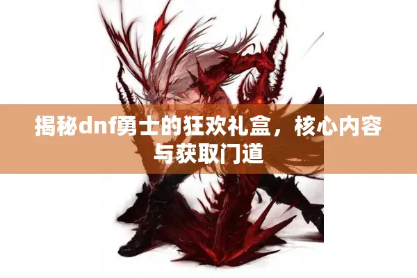 揭秘dnf勇士的狂欢礼盒，核心内容与获取门道