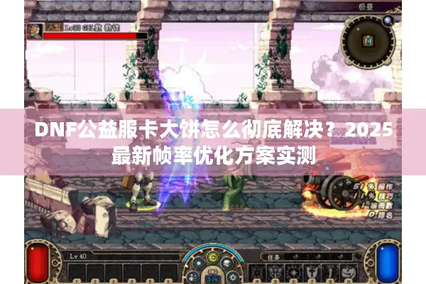 DNF公益服卡大饼怎么彻底解决？2025最新帧率优化方案实测