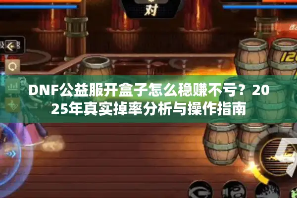 DNF公益服开盒子怎么稳赚不亏？2025年真实掉率分析与操作指南