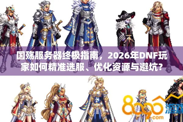 国殇服务器终极指南，2026年DNF玩家如何精准选服、优化资源与避坑？