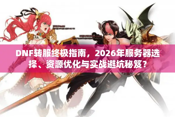 DNF转服终极指南，2026年服务器选择、资源优化与实战避坑秘笈？