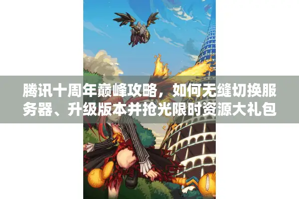 腾讯十周年巅峰攻略，如何无缝切换服务器、升级版本并抢光限时资源大礼包？
