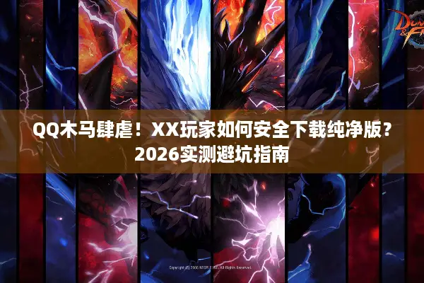 QQ木马肆虐！XX玩家如何安全下载纯净版？2026实测避坑指南