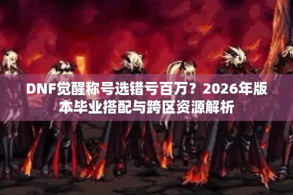 DNF觉醒称号选错亏百万？2026年版本毕业搭配与跨区资源解析