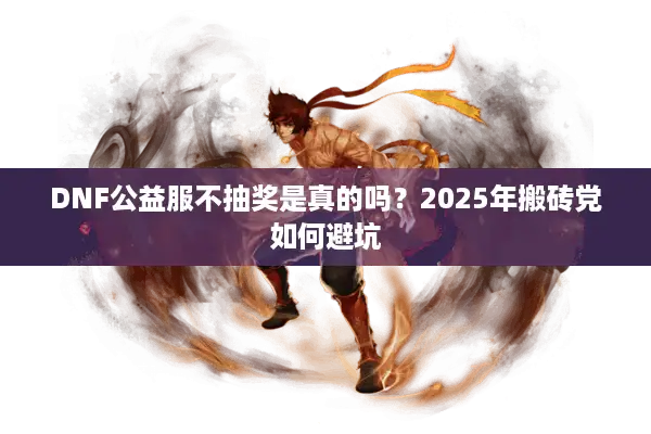 DNF公益服不抽奖是真的吗？2025年搬砖党如何避坑