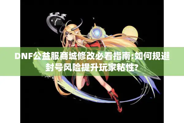 DNF公益服商城修改必看指南:如何规避封号风险提升玩家粘性?