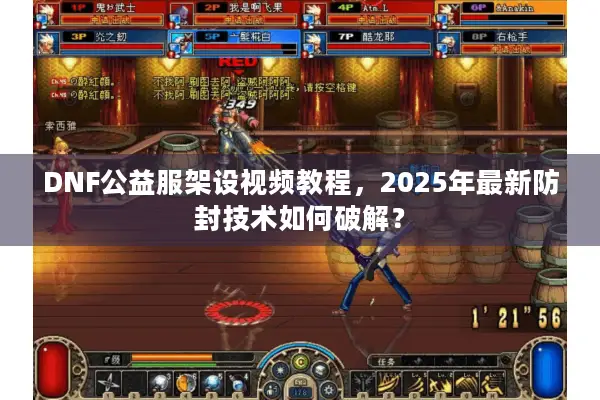 DNF公益服架设视频教程，2025年最新防封技术如何破解？