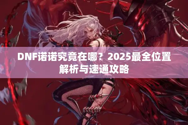 DNF诺诺究竟在哪？2025最全位置解析与速通攻略