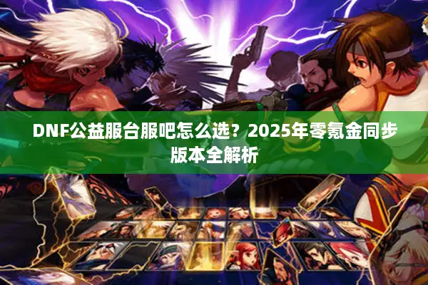 DNF公益服台服吧怎么选？2025年零氪金同步版本全解析