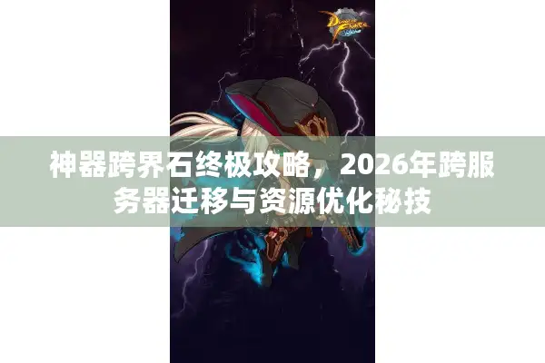 神器跨界石终极攻略，2026年跨服务器迁移与资源优化秘技
