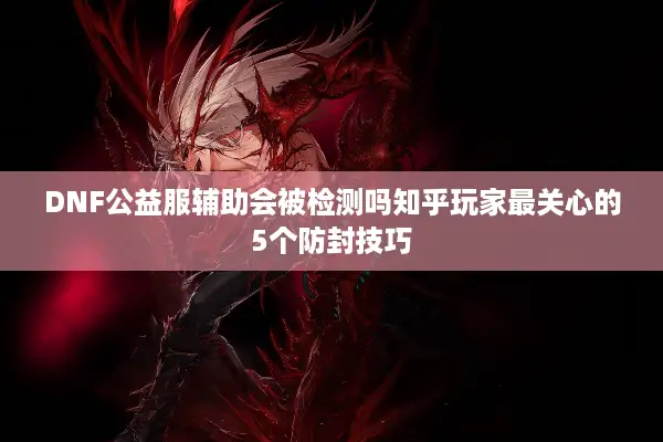 DNF公益服辅助会被检测吗知乎玩家最关心的5个防封技巧